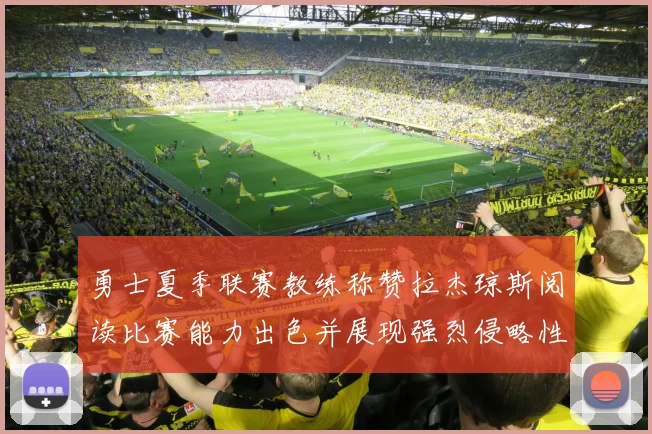 勇士夏季联赛教练称赞拉杰琼斯阅读比赛能力出色并展现强烈侵略性