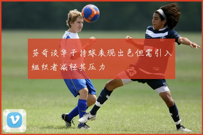 芬奇谈华子持球表现出色但需引入组织者减轻其压力