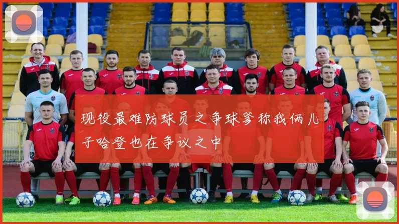 现役最难防球员之争球爹称我俩儿子哈登也在争议之中