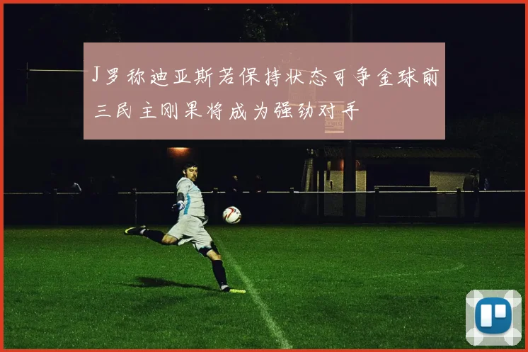 J罗称迪亚斯若保持状态可争金球前三民主刚果将成为强劲对手