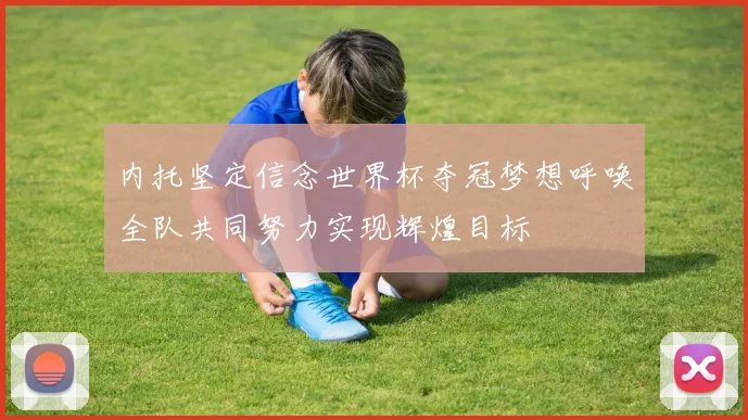 内托坚定信念世界杯夺冠梦想呼唤全队共同努力实现辉煌目标