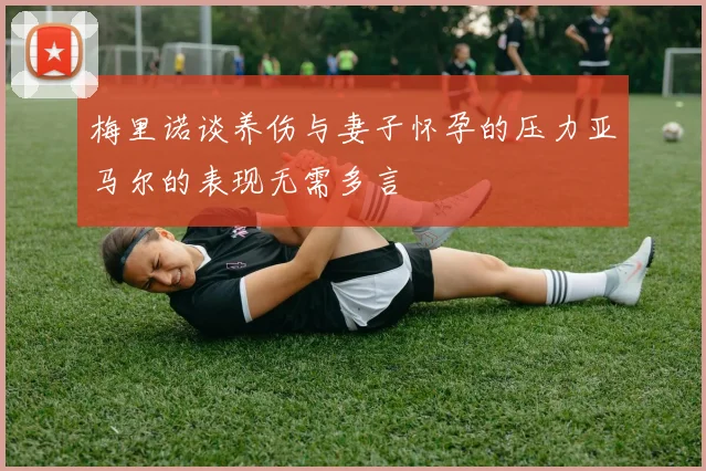 梅里诺谈养伤与妻子怀孕的压力亚马尔的表现无需多言
