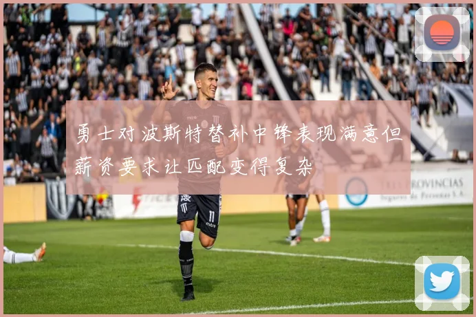 勇士对波斯特替补中锋表现满意但薪资要求让匹配变得复杂