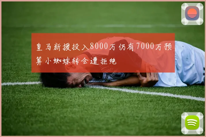 皇马新援投入8000万仍有7000万预算小蜘蛛转会遭拒绝