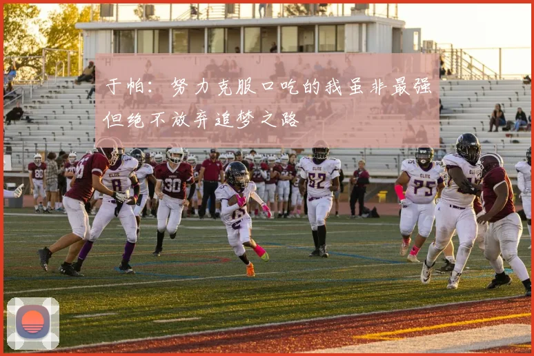 于帕：努力克服口吃的我虽非最强但绝不放弃追梦之路