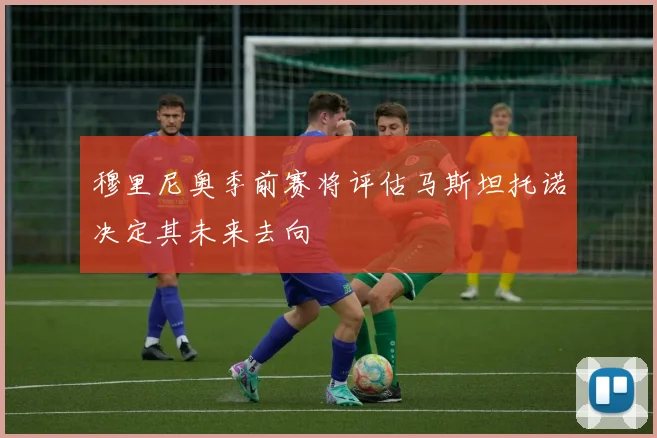 穆里尼奥季前赛将评估马斯坦托诺决定其未来去向