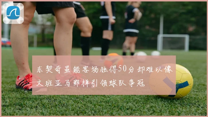 东契奇虽能客场独得50分却难以像文班亚马那样引领球队争冠