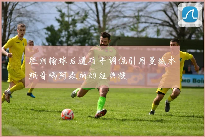 胜利输球后遭对手调侃引用曼城水瓶哥喝阿森纳的经典梗