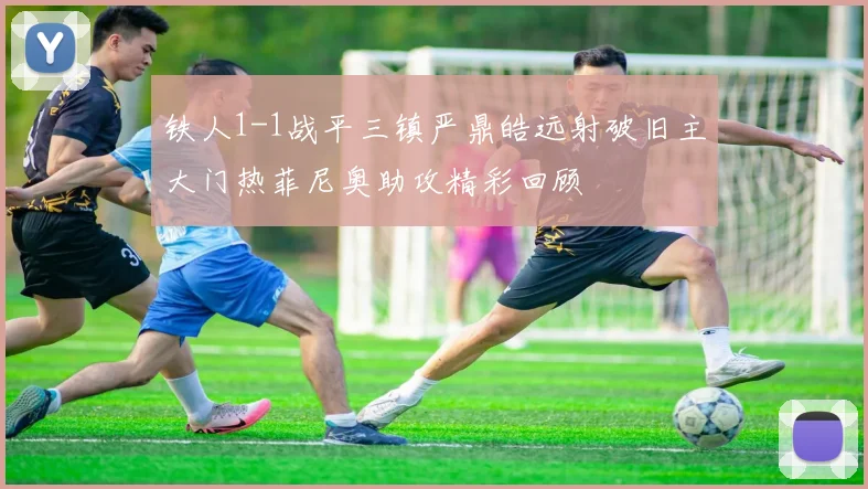 铁人1-1战平三镇严鼎皓远射破旧主大门热菲尼奥助攻精彩回顾