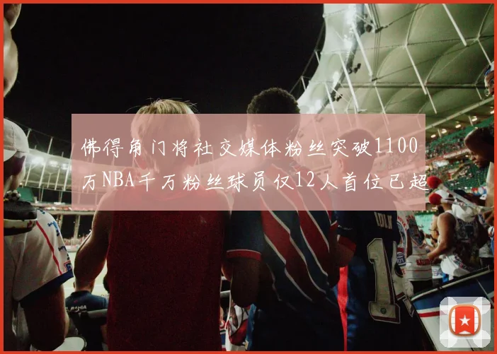佛得角门将社交媒体粉丝突破1100万NBA千万粉丝球员仅12人首位已超亿