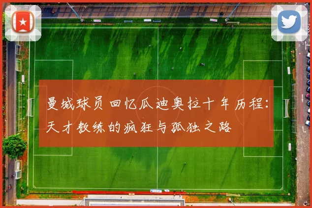 曼城球员回忆瓜迪奥拉十年历程：天才教练的疯狂与孤独之路