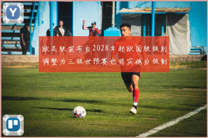 欧足联宣布自2028年起欧国联级别调整为三级世预赛也将实施分级制度